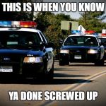 cop cars | THIS IS WHEN YOU KNOW; YA DONE SCREWED UP | image tagged in cop cars | made w/ Imgflip meme maker