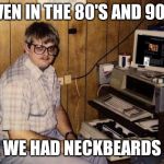 They have always been about | EVEN IN THE 80'S AND 90'S; WE HAD NECKBEARDS | image tagged in basement geek,memes,neckbeard | made w/ Imgflip meme maker