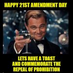 December 5th is 21st Amendment Day. Have a toast and enjoy! | HAPPY 21ST AMENDMENT DAY; LETS HAVE A TOAST AND COMMEMORATE THE REPEAL OF PROHIBITION | image tagged in cheers borders,memes,prohibition,21st amendment,gatsby toast,i could use a drink | made w/ Imgflip meme maker