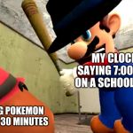 Or Mario's gonna do something very illegal | MY CLOCK SAYING 7:00 A.M ON A SCHOOL DAY; ME PLAYING POKEMON FOR BARELY 30 MINUTES | image tagged in or mario's gonna do something very illegal | made w/ Imgflip meme maker