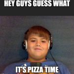 Pizza time | HEY GUYS GUESS WHAT; IT'S PIZZA TIME | image tagged in pizza time | made w/ Imgflip meme maker