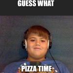 Pizza time | GUESS WHAT; PIZZA TIME | image tagged in pizza time | made w/ Imgflip meme maker