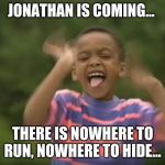 JONATHAN! | JONATHAN IS COMING... THERE IS NOWHERE TO RUN, NOWHERE TO HIDE... | image tagged in jonathan | made w/ Imgflip meme maker