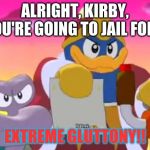 You eat too much!!! | ALRIGHT, KIRBY, YOU'RE GOING TO JAIL FOR... EXTREME GLUTTONY!! | image tagged in king dedede | made w/ Imgflip meme maker