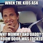 Matthew McConaughey | WHEN THE KIDS ASK; WHY MOMMY AND DADDY’S ROOM DOOR WAS LOCKED | image tagged in matthew mcconaughey,funny,sexual,funny meme,funny memes | made w/ Imgflip meme maker