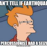 Cant tell | CAN'T TELL IF EARTHQUAKE; OR PERCUSSIONIST HAD A SEIZURE | image tagged in cant tell | made w/ Imgflip meme maker