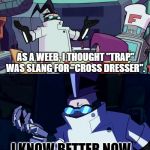 Weebs should know better | AS A WEEB, I THOUGHT "TRAP" WAS SLANG FOR "CROSS DRESSER". I KNOW BETTER NOW... | image tagged in invaderzim i know better now,weebs,trap,funny,memes,parody | made w/ Imgflip meme maker