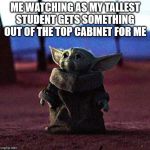 Baby Yoda | ME WATCHING AS MY TALLEST STUDENT GETS SOMETHING OUT OF THE TOP CABINET FOR ME | image tagged in baby yoda,teacher meme | made w/ Imgflip meme maker