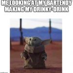 Baby Yoda | ME LOOKING AT MY BARTENDY MAKING MY DRINKY-DRINK | image tagged in baby yoda | made w/ Imgflip meme maker