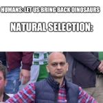 Disappointed cricket fun | NATURAL SELECTION: *TAKES OUT DINOSAURS*; NATURAL SELECTION: *MAKES HUMANS SMART*; HUMANS: LET US BRING BACK DINOSAURS; NATURAL SELECTION: | image tagged in disappointed cricket fun | made w/ Imgflip meme maker