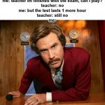 Pissed off Ron Burgundy | me: teacher im finished with the exam, can i play?
teacher: no
me: but the test lasts 1 more hour
teacher: still no
me: | image tagged in pissed off ron burgundy | made w/ Imgflip meme maker