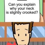 I’m not the only one who sees this, right? | Can you explain why your neck is slightly crooked? | image tagged in dear tim and moby | made w/ Imgflip meme maker