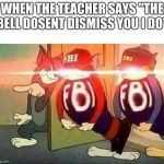 FBI Goons | WHEN THE TEACHER SAYS "THE BELL DOSENT DISMISS YOU I DO" | image tagged in fbi goons | made w/ Imgflip meme maker