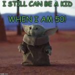 Baby Yoda | I STILL CAN BE A KID; WHEN I AM 50! | image tagged in baby yoda,affirmation | made w/ Imgflip meme maker