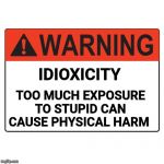 Lots of this around... Be safe. | IDIOXICITY; TOO MUCH EXPOSURE TO STUPID CAN CAUSE PHYSICAL HARM | image tagged in warning label,stupid | made w/ Imgflip meme maker