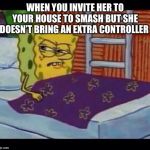 SpongeBob waking up  | WHEN YOU INVITE HER TO YOUR HOUSE TO SMASH BUT SHE DOESN’T BRING AN EXTRA CONTROLLER | image tagged in spongebob waking up | made w/ Imgflip meme maker