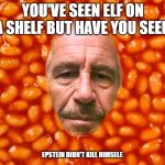 Epstein in baked beans | YOU'VE SEEN ELF ON A SHELF BUT HAVE YOU SEEN; EPSTEIN DIDN'T KILL HIMSELF. | image tagged in epstein in baked beans | made w/ Imgflip meme maker