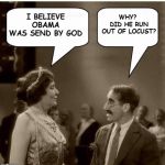 Groucho and Lady | I BELIEVE OBAMA WAS SEND BY GOD; WHY?  DID HE RUN OUT OF LOCUST? | image tagged in groucho and lady | made w/ Imgflip meme maker