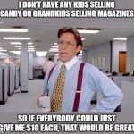 Office Space boss | I DON'T HAVE ANY KIDS SELLING CANDY OR GRANDKIDS SELLING MAGAZINES; SO IF EVERYBODY COULD JUST GIVE ME $10 EACH, THAT WOULD BE GREAT | image tagged in office space boss | made w/ Imgflip meme maker