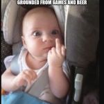 Baby flipping off | WHEN YOUR PARENTS SAY THAT YOU'RE GROUNDED FROM GAMES AND BEER; BABY SAYS F*** YOU | image tagged in baby flipping off | made w/ Imgflip meme maker