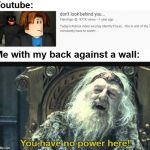 You have no power here template | Youtube:; Me with my back against a wall:; You have no power here! | image tagged in you have no power here template | made w/ Imgflip meme maker
