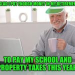 I have to pay taxes on the money... Before I give it all to the government. | I'M GLAD I PUT ENOUGH MONEY IN MY RETIREMENT FUND; TO PAY MY SCHOOL AND PROPERTY TAXES THIS YEAR | image tagged in financial pain harold,taxation is theft,taxes | made w/ Imgflip meme maker