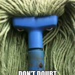 Angry Mop | YOU ARE SMART; DON'T DOUBT YOURSELF | image tagged in angry mop | made w/ Imgflip meme maker
