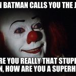 Stephen King It Pennywise Sewer Tim Curry We all Float Down Here | WHEN BATMAN CALLS YOU THE JOKER; "ARE YOU REALLY THAT STUPID? I MEAN, HOW ARE YOU A SUPERHERO?" | image tagged in stephen king it pennywise sewer tim curry we all float down here | made w/ Imgflip meme maker