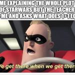 Incredibles meme Mr. Incredible. | ME EXPLAINING THE WHOLE PLOT OF STARWARS BUT THE TEACHER STOPS ME AND ASKS WHAT DOES 1+1 EQUALS; LILREDWAGON6 | image tagged in incredibles meme mr incredible,funny memes,memes,teacher meme | made w/ Imgflip meme maker
