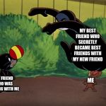 MY BEST FRIEND WHO SECRETLY BECAME BEST FRIENDS WITH MY NEW FRIEND; MY FRIEND WHO WAS PLAYING WITH ME; ME | image tagged in tom and jerry meme | made w/ Imgflip meme maker