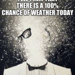 Mind Blown Away | PEOPLE WHEN I TELL THEM THAT THERE IS A 100% CHANCE OF WEATHER TODAY | image tagged in memes,funny,mind blown | made w/ Imgflip meme maker