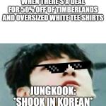 bts | WHEN THERE'S A DEAL FOR 50% OFF OF TIMBERLANDS AND OVERSIZED WHITE TEE SHIRTS; JUNGKOOK: *SHOOK IN KOREAN* | image tagged in bts | made w/ Imgflip meme maker