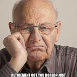 Bored Old Guy | BAD RANDOM LIFE TIP #44:; RETIREMENT GOT YOU BORED? JUST CALL ALL THE SERVICE PROVIDERS YOU CAN FIND AND ASK FOR A FREE ESTIMATE. | image tagged in bored old guy | made w/ Imgflip meme maker