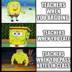 Teachers | TEACHERS WHEN YOU’RE FIGHTING; TEACHERS WHEN YOU ARGUING; TEACHERS WHEN YOU LATE; TEACHERS WHEN YOU PASS NOTES IN CLASS; TEACHERS WHEN YOU TALK IN CLASS | image tagged in spongebob,teachers,memes | made w/ Imgflip meme maker