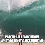 Wave | WHEN YOU MEET  A BOSS FIGHT IN A GAME A MILLION TIMES; PLAYER:I ALREADY KNOW WHAT TO DO, IT CAN'T HURT ME | image tagged in wave | made w/ Imgflip meme maker