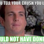 ive made a huge mistake | WHEN YOU TELL YOUR CRUSH YOU LIKE THEM; I SHOULD NOT HAVE DONE THAT | image tagged in ive made a huge mistake,funny,funny memes | made w/ Imgflip meme maker
