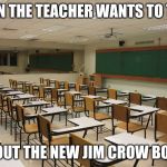 class room  | WHEN THE TEACHER WANTS TO TALK; ABOUT THE NEW JIM CROW BOOK | image tagged in class room | made w/ Imgflip meme maker