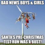Santa's Test Run | BAD NEWS BOYS & GIRLS; SANTA'S PRE-CHRISTMAS TEST RUN WAS A BUST! | image tagged in santa sleigh reindeer windmill christmas | made w/ Imgflip meme maker