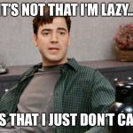office space peter 1 | IT’S NOT THAT I’M LAZY... IT’S THAT I JUST DON’T CARE | image tagged in office space peter 1 | made w/ Imgflip meme maker