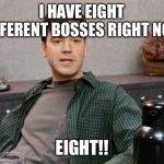 office space peter 1 | I HAVE EIGHT DIFFERENT BOSSES RIGHT NOW; EIGHT!! | image tagged in office space peter 1 | made w/ Imgflip meme maker