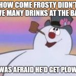 Frosty the snowman... was a jolly happy soul | HOW COME FROSTY DIDN'T HAVE MANY DRINKS AT THE BAR? HE WAS AFRAID HE'D GET PLOWED! | image tagged in frosty,bar,joke | made w/ Imgflip meme maker