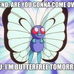 Butterfree | FRIEND: ARE YOU GONNA COME OVER? YOU: I'M BUTTERFREE TOMORROW | image tagged in butterfree | made w/ Imgflip meme maker