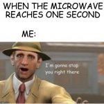 the beeping must stop | WHEN THE MICROWAVE REACHES ONE SECOND; ME: | image tagged in im going to stop you right there | made w/ Imgflip meme maker