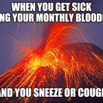 Girls will understand | WHEN YOU GET SICK DURING YOUR MONTHLY BLOODBATH; AND YOU SNEEZE OR COUGH | image tagged in volcano,period,menstruation | made w/ Imgflip meme maker