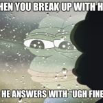 Sad frog pepe | WHEN YOU BREAK UP WITH HIM; AND HE ANSWERS WITH “UGH FINE 🙄” | image tagged in sad frog pepe | made w/ Imgflip meme maker