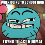 Gumball-Reeaaaally? | WHEN GOING TO SCHOOL HIGH; TRYNG TO ACT NORMAL | image tagged in gumball-reeaaaally | made w/ Imgflip meme maker