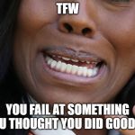 TFW | TFW; YOU FAIL AT SOMETHING YOU THOUGHT YOU DID GOOD AT | image tagged in tfw,fail,memes,funny,meme,epic fail | made w/ Imgflip meme maker