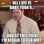 Chris Pratt meme | ALL I SEE IS BABY YODA'S... ...AND AT THIS POINT, I'M AFRAID TO ASK WHY. | image tagged in chris pratt meme | made w/ Imgflip meme maker