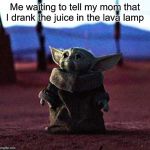 And.... another unfunny baby yoda meme | Me waiting to tell my mom that I drank the juice in the lava lamp | image tagged in baby yoda,lava lamp | made w/ Imgflip meme maker