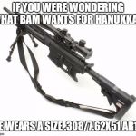 762 | IF YOU WERE WONDERING WHAT BAM WANTS FOR HANUKKAH; HE WEARS A SIZE .308/7.62X51 AR10 | image tagged in 762 | made w/ Imgflip meme maker